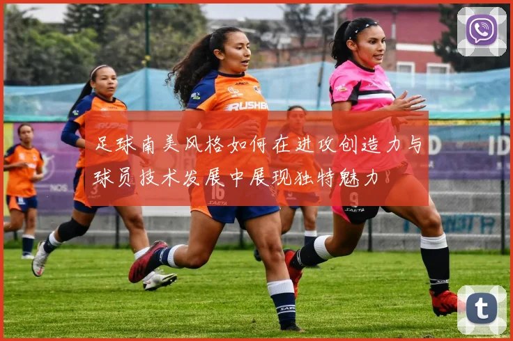 足球南美风格如何在进攻创造力与球员技术发展中展现独特魅力