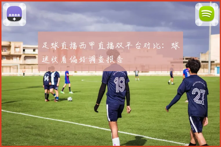 足球直播西甲直播双平台对比：球迷收看偏好调查报告