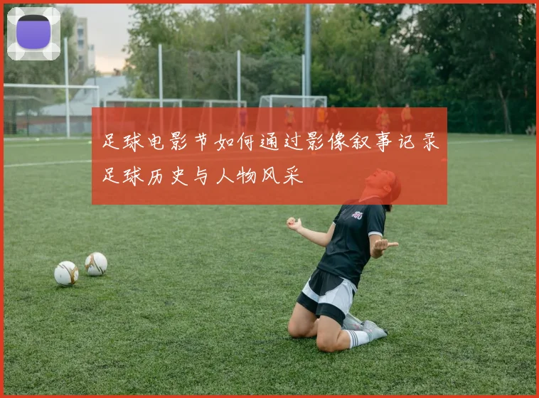 足球电影节如何通过影像叙事记录足球历史与人物风采