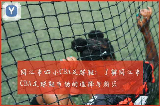 同江市四小CBA足球鞋：了解同江市CBA足球鞋市场的选择与购买